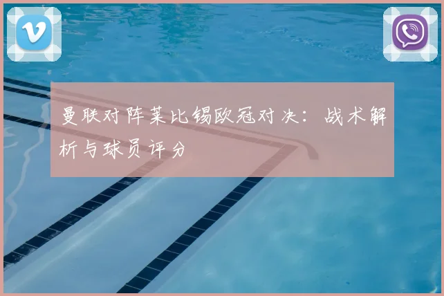 曼联对阵莱比锡欧冠对决：战术解析与球员评分