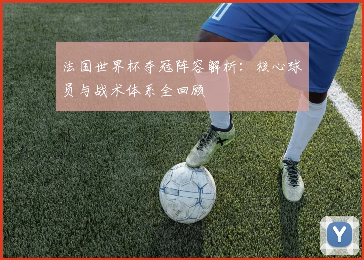 法国世界杯夺冠阵容解析：核心球员与战术体系全回顾