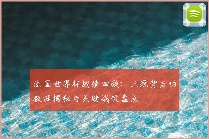 法国世界杯战绩回顾：三冠背后的数据揭秘与关键战役盘点