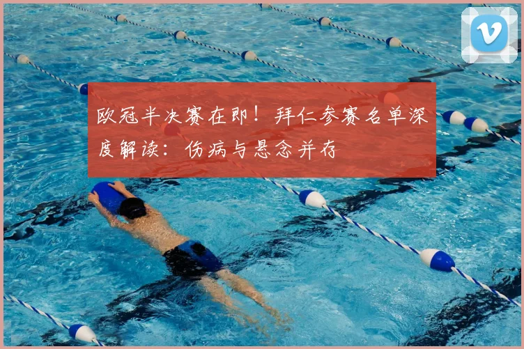 欧冠半决赛在即!拜仁参赛名单深度解读:伤病与悬念并存