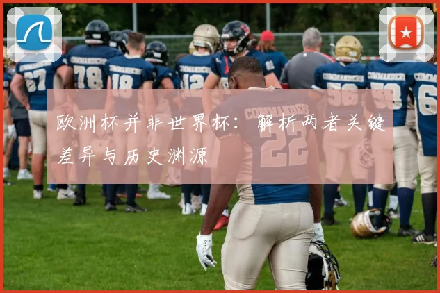 欧洲杯并非世界杯：解析两者关键差异与历史渊源
