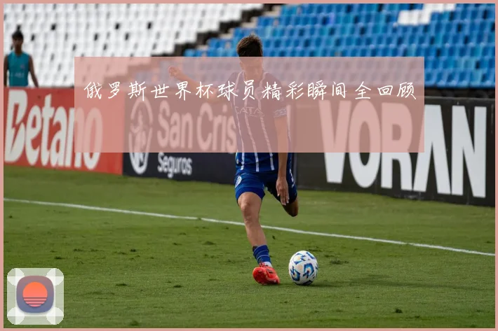 俄罗斯世界杯球员精彩瞬间全回顾