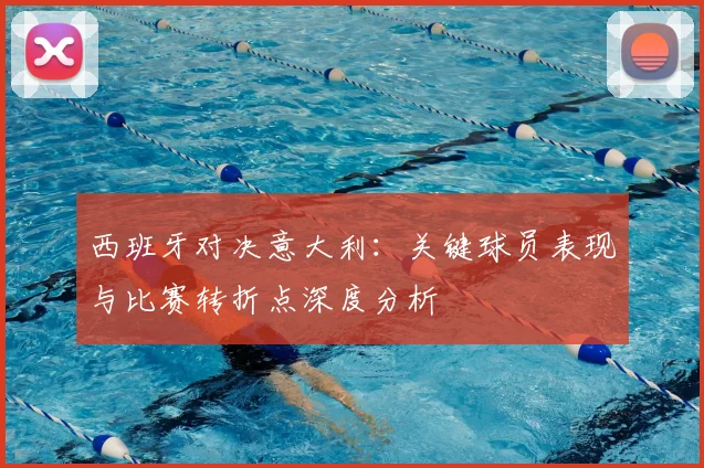 西班牙对决意大利：关键球员表现与比赛转折点深度分析