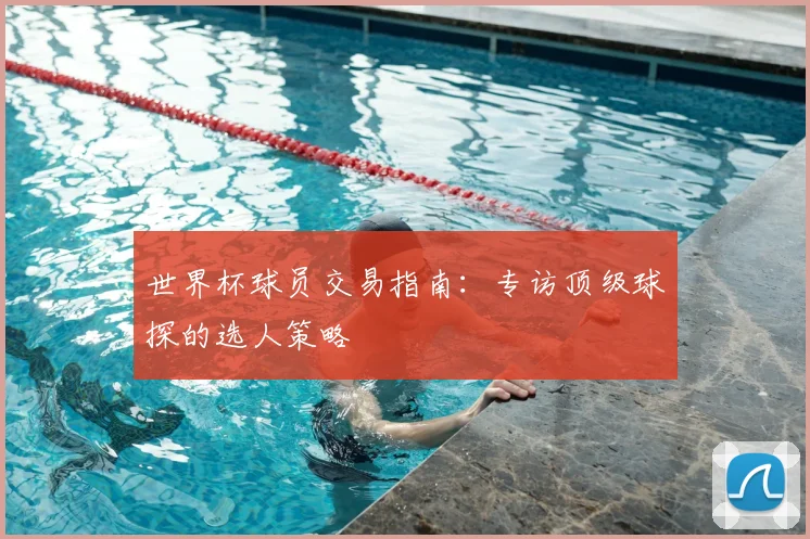 世界杯球员交易指南:专访顶级球探的选人策略