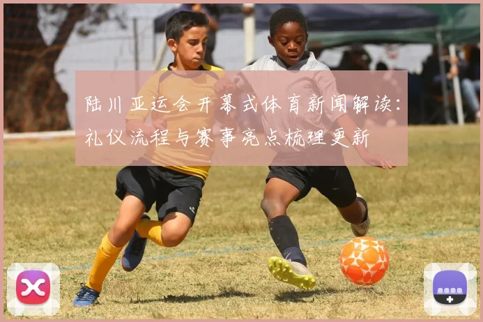 陆川亚运会开幕式体育新闻解读:礼仪流程与赛事亮点梳理更新