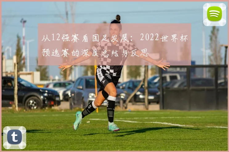 从12强赛看国足发展:2022世界杯预选赛的深度总结与反思