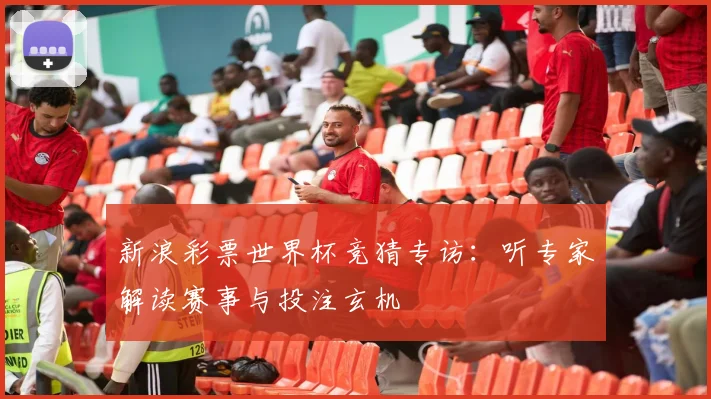 新浪彩票世界杯竞猜专访：听专家解读赛事与投注玄机