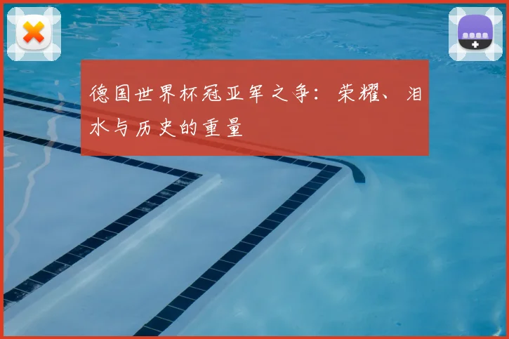 德国世界杯冠亚军之争:荣耀、泪水与历史的重量
