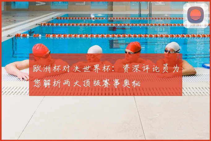 欧洲杯对决世界杯:资深评论员为您解析两大顶级赛事奥秘