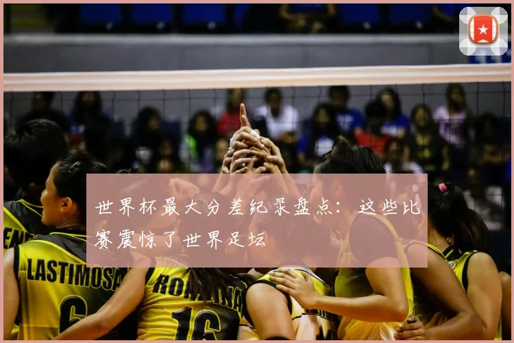 世界杯最大分差纪录盘点:这些比赛震惊了世界足坛