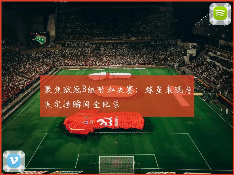 聚焦欧冠B组附加决赛:球星表现与决定性瞬间全纪录