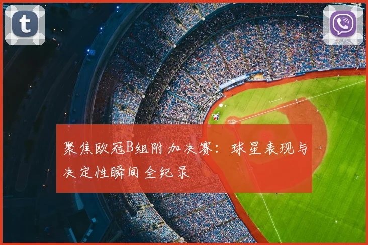聚焦欧冠B组附加决赛:球星表现与决定性瞬间全纪录