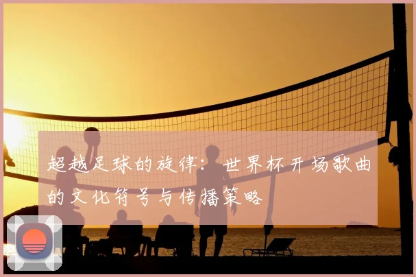 超越足球的旋律：世界杯开场歌曲的文化符号与传播策略