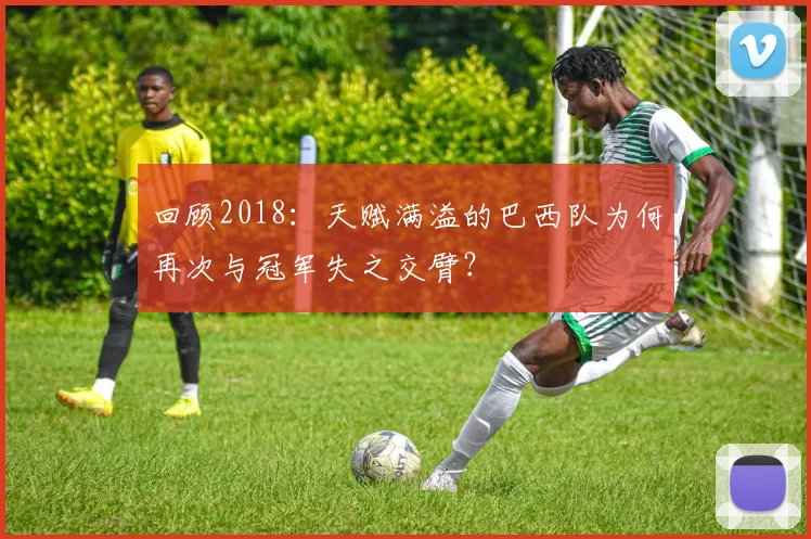 回顾2018:天赋满溢的巴西队为何再次与冠军失之交臂?