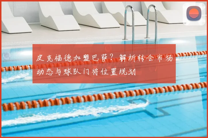 皮克福德加盟巴萨？解析转会市场动态与球队门将位置规划