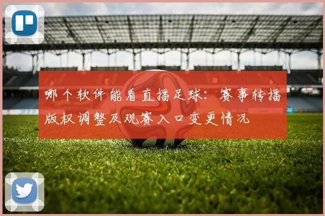 哪个软件能看直播足球:赛事转播版权调整及观赛入口变更情况