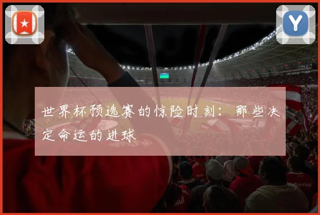 世界杯预选赛的惊险时刻:那些决定命运的进球