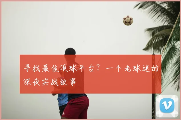 寻找最佳滚球平台?一个老球迷的深夜实战故事