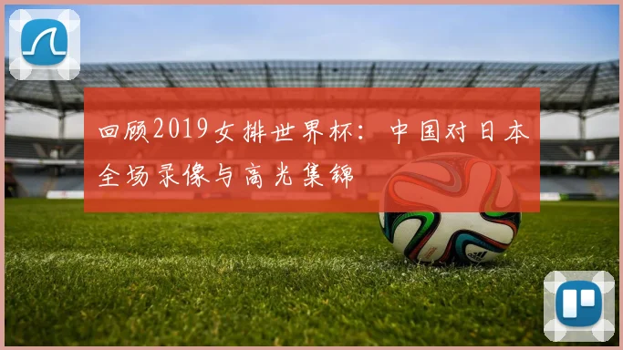 回顾2019女排世界杯:中国对日本全场录像与高光集锦