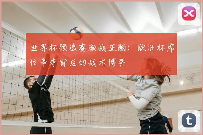 世界杯预选赛激战正酣：欧洲杯席位争夺背后的战术博弈
