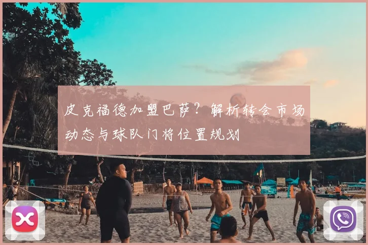 皮克福德加盟巴萨？解析转会市场动态与球队门将位置规划