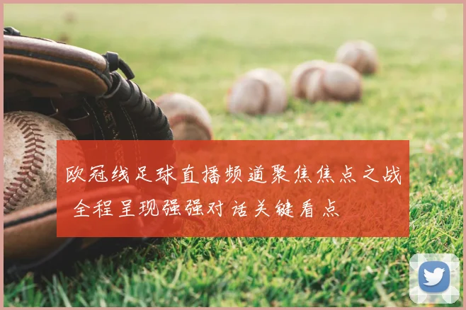 欧冠线足球直播频道聚焦焦点之战 全程呈现强强对话关键看点