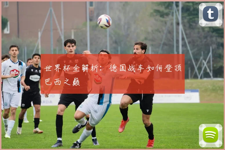 世界杯全解析:德国战车如何登顶巴西之巅