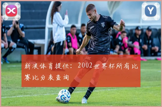 新浪体育提供:2002世界杯所有比赛比分表查询