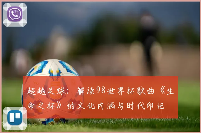 超越足球：解读98世界杯歌曲《生命之杯》的文化内涵与时代印记