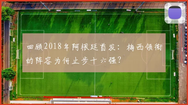 回顾2018年阿根廷首发：梅西领衔的阵容为何止步十六强？
