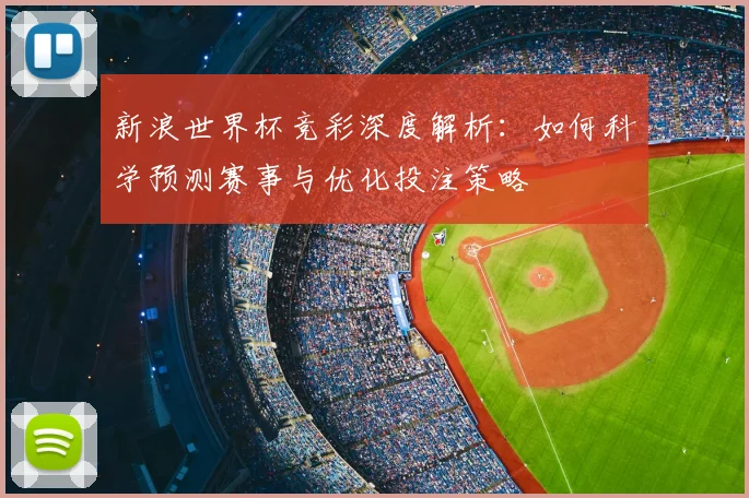 新浪世界杯竞彩深度解析：如何科学预测赛事与优化投注策略