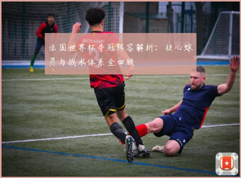 法国世界杯夺冠阵容解析:核心球员与战术体系全回顾