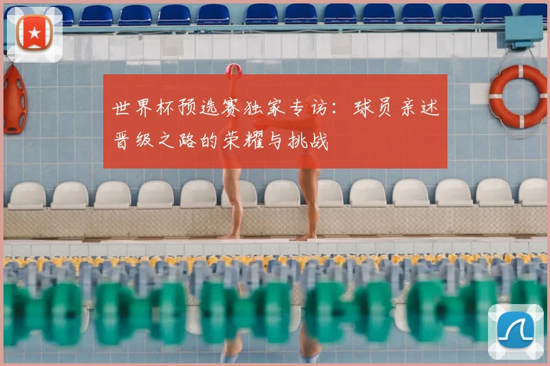 世界杯预选赛独家专访：球员亲述晋级之路的荣耀与挑战
