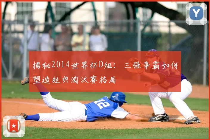 揭秘2014世界杯D组:三强争霸如何塑造经典淘汰赛格局