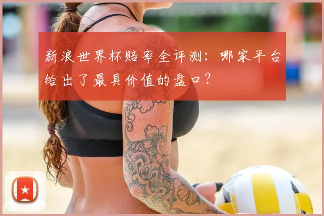 新浪世界杯赔率全评测：哪家平台给出了最具价值的盘口？