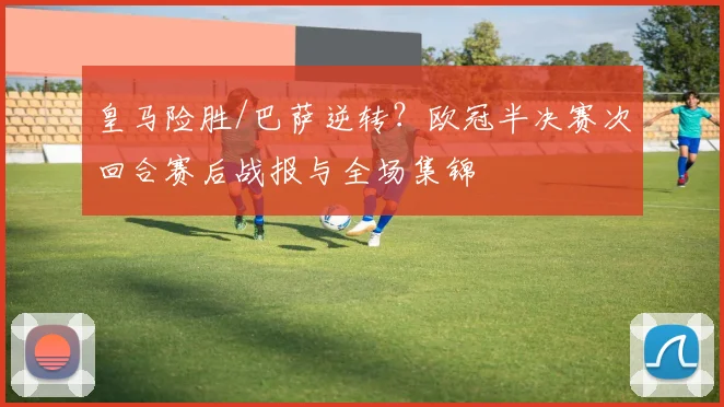 皇马险胜/巴萨逆转？欧冠半决赛次回合赛后战报与全场集锦