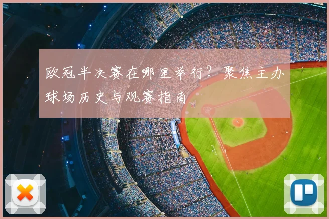 欧冠半决赛在哪里举行?聚焦主办球场历史与观赛指南