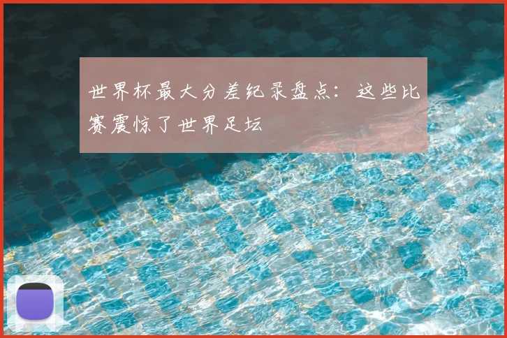 世界杯最大分差纪录盘点:这些比赛震惊了世界足坛