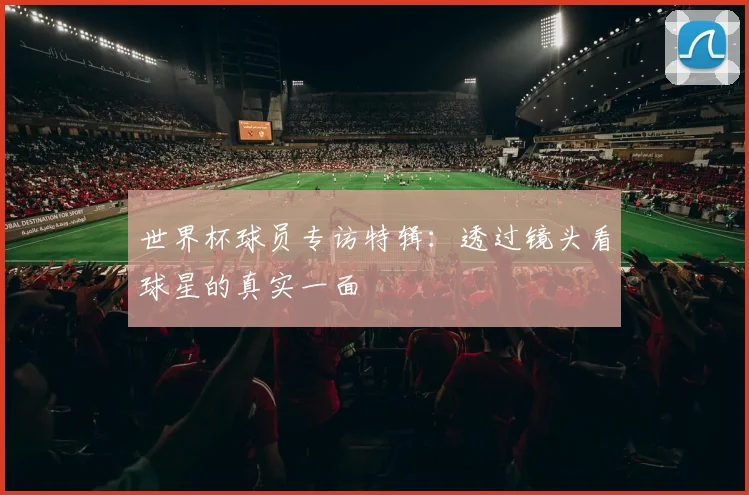 世界杯球员专访特辑：透过镜头看球星的真实一面