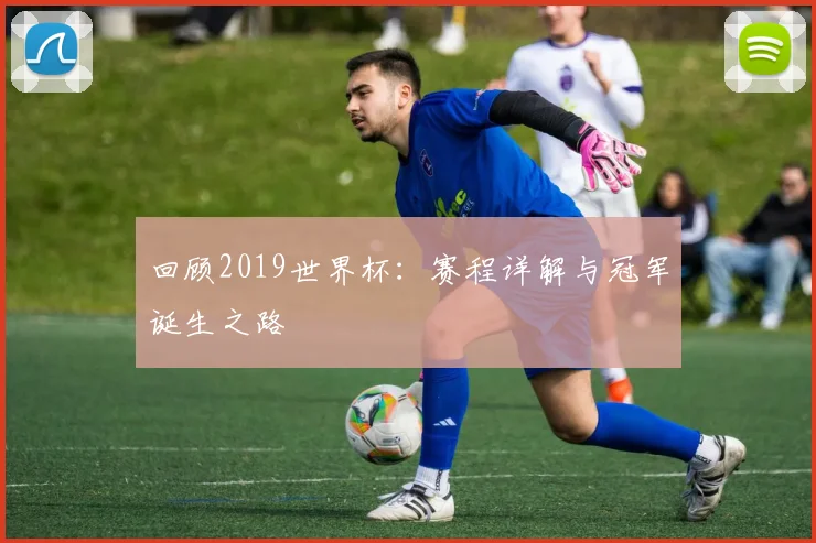 回顾2019世界杯：赛程详解与冠军诞生之路