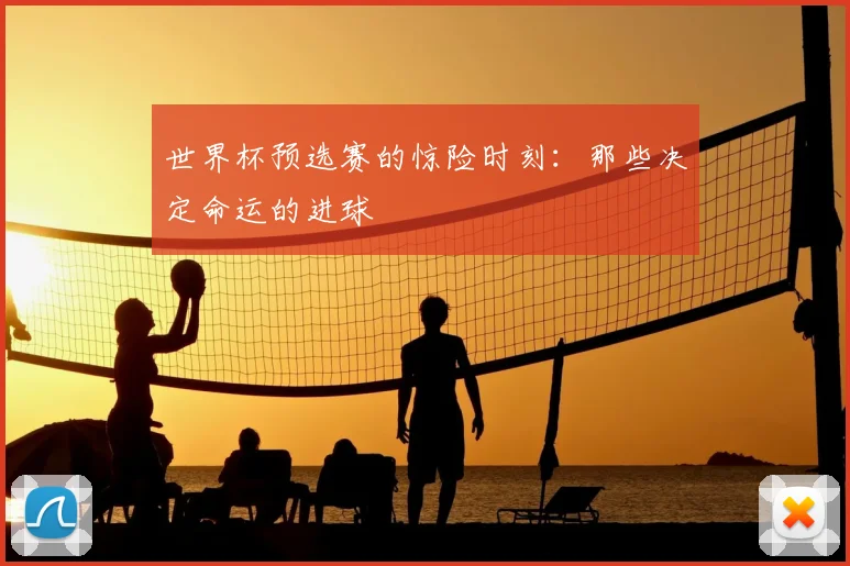 世界杯预选赛的惊险时刻:那些决定命运的进球