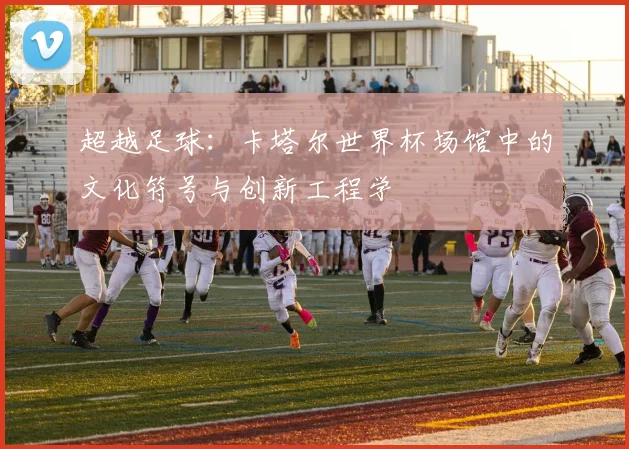 超越足球：卡塔尔世界杯场馆中的文化符号与创新工程学