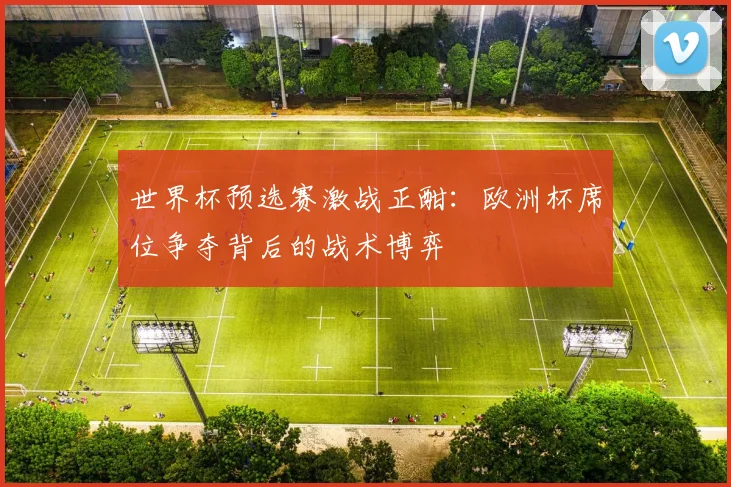 世界杯预选赛激战正酣：欧洲杯席位争夺背后的战术博弈