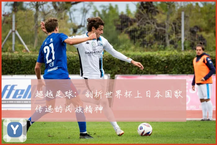 超越足球：剖析世界杯上日本国歌传递的民族精神
