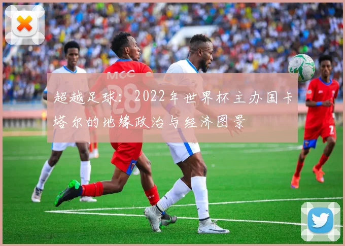 超越足球：2022年世界杯主办国卡塔尔的地缘政治与经济图景