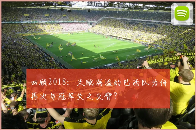 回顾2018:天赋满溢的巴西队为何再次与冠军失之交臂?