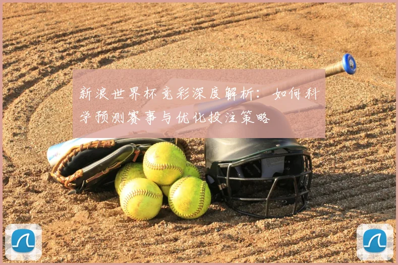 新浪世界杯竞彩深度解析：如何科学预测赛事与优化投注策略