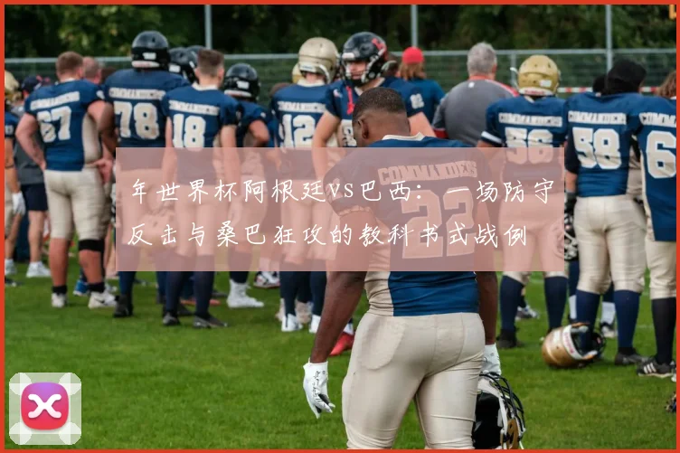 年世界杯阿根廷vs巴西:一场防守反击与桑巴狂攻的教科书式战例