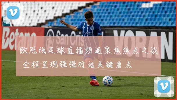 欧冠线足球直播频道聚焦焦点之战 全程呈现强强对话关键看点
