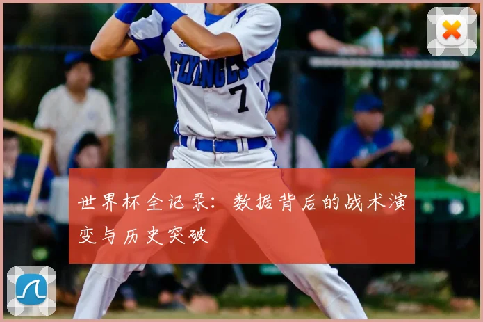 世界杯全记录:数据背后的战术演变与历史突破